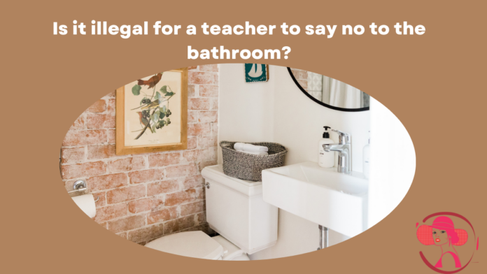 Is it illegal for a teacher to say no to the bathroom